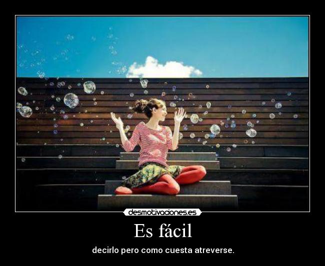 Es fácil - decirlo pero como cuesta atreverse.