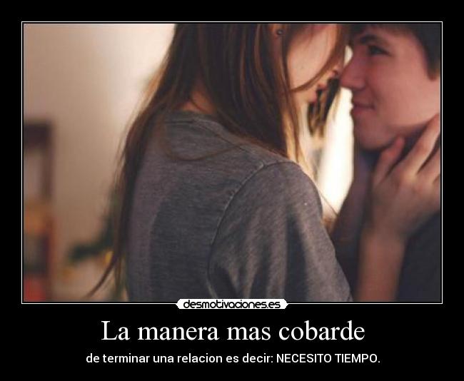 La manera mas cobarde - de terminar una relacion es decir: NECESITO TIEMPO.