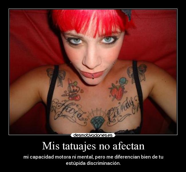 Mis tatuajes no afectan - mi capacidad motora ni mental, pero me diferencian bien de tu
estúpida discriminación.