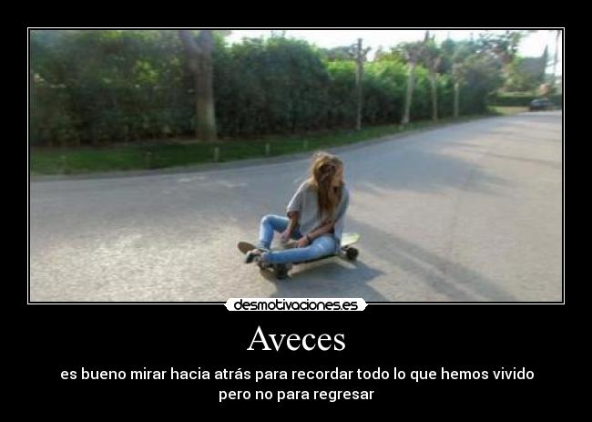 Aveces - es bueno mirar hacia atrás para recordar todo lo que hemos vivido
pero no para regresar