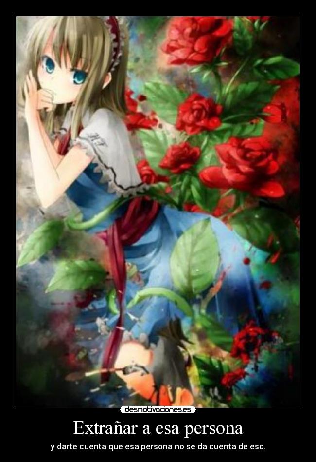 Extrañar a esa persona - y darte cuenta que esa persona no se da cuenta de eso.