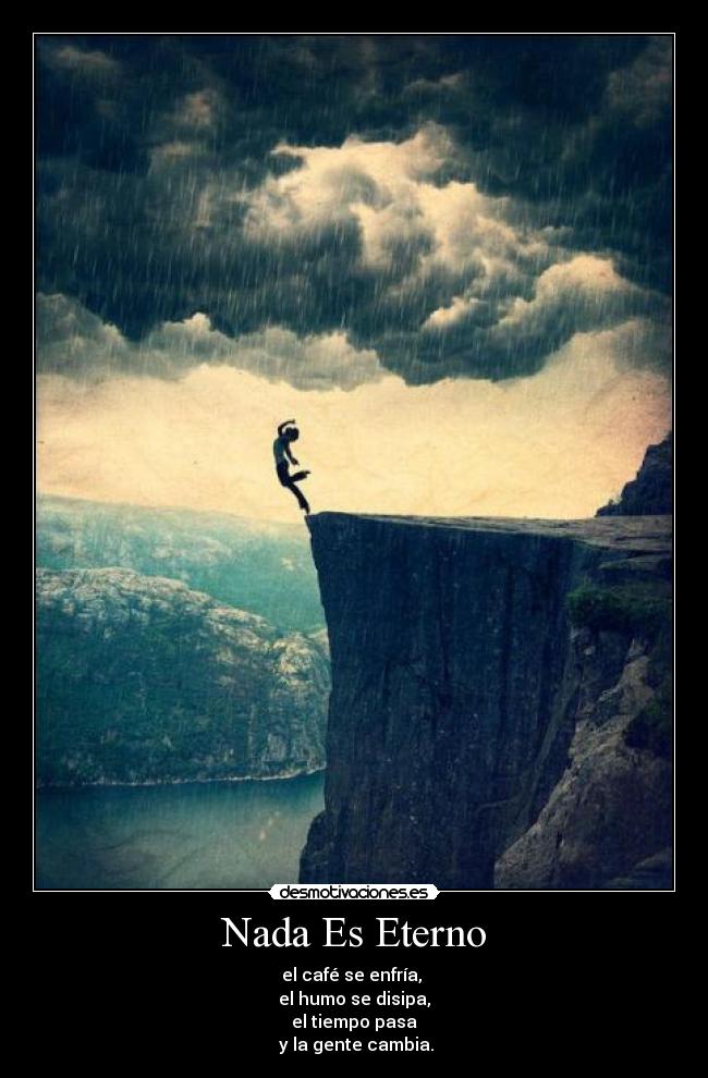 Nada Es Eterno - el café se enfría, 
el humo se disipa,
el tiempo pasa
 y la gente cambia.