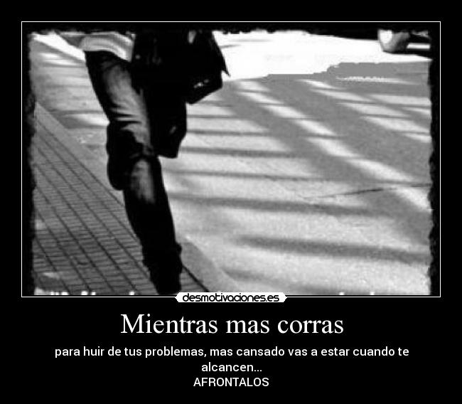 Mientras mas corras - para huir de tus problemas, mas cansado vas a estar cuando te alcancen...
AFRONTALOS
