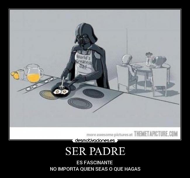 SER PADRE - ES FASCINANTE 
NO IMPORTA QUIEN SEAS O QUE HAGAS