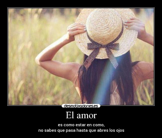 El amor - es como estar en como,
no sabes que pasa hasta que abres los ojos