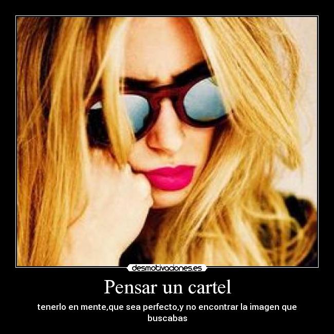 Pensar un cartel - tenerlo en mente,que sea perfecto,y no encontrar la imagen que buscabas