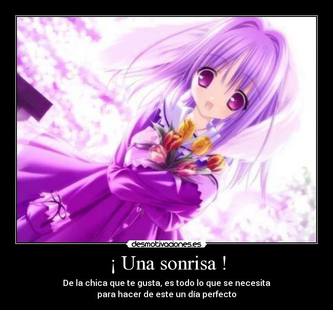 ¡ Una sonrisa ! - De la chica que te gusta, es todo lo que se necesita
para hacer de este un día perfecto