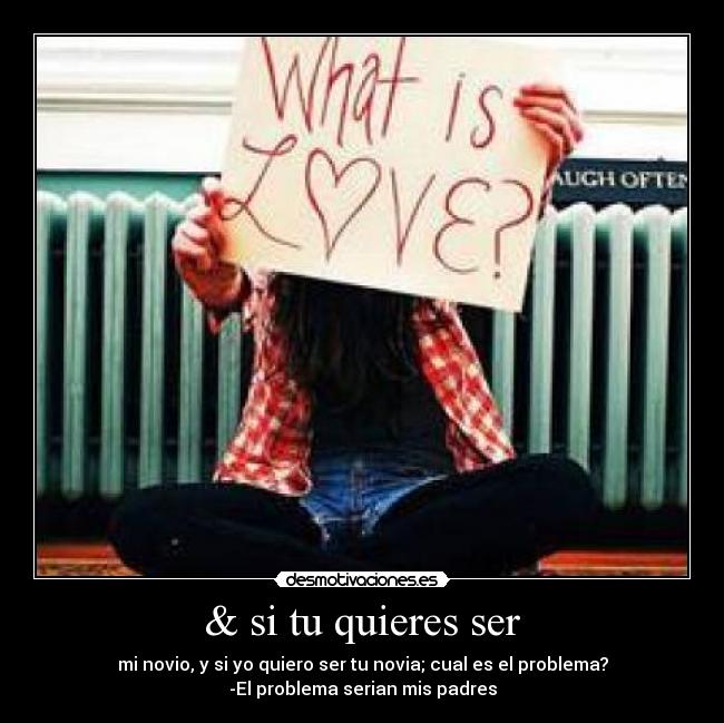 & si tu quieres ser - mi novio, y si yo quiero ser tu novia; cual es el problema?
-El problema serian mis padres