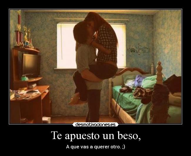Te apuesto un beso, - A que vas a querer otro. ;)