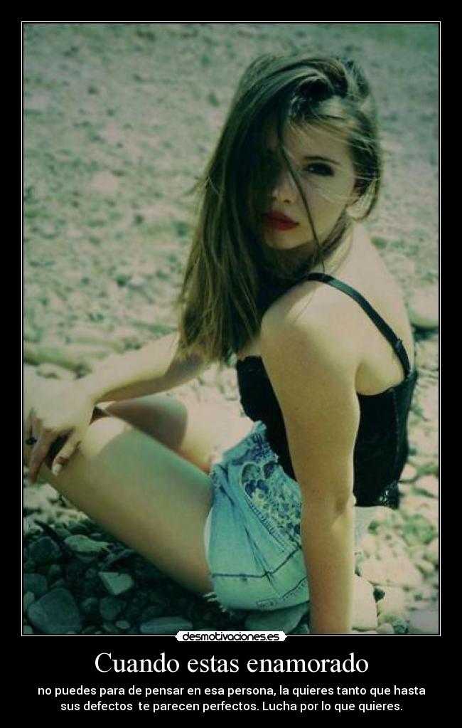 Cuando estas enamorado - no puedes para de pensar en esa persona, la quieres tanto que hasta
sus defectos te parecen perfectos. Lucha por lo que quieres.