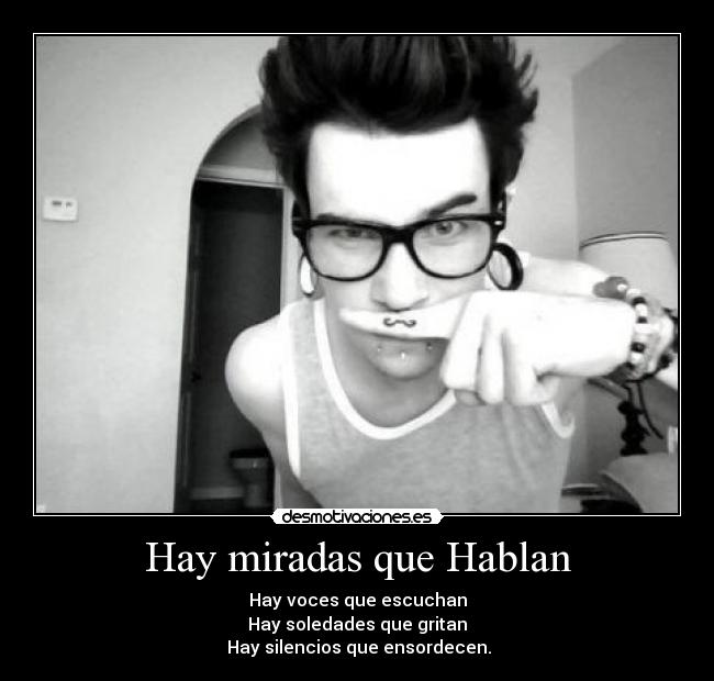 Hay miradas que Hablan - Hay voces que escuchan
Hay soledades que gritan
 Hay silencios que ensordecen.