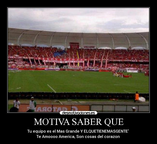 MOTIVA SABER QUE - Tu equipo es el Mas Grande Y ELQUETIENEMASGENTE
Te Amoooo America, Son cosas del corazon ♥