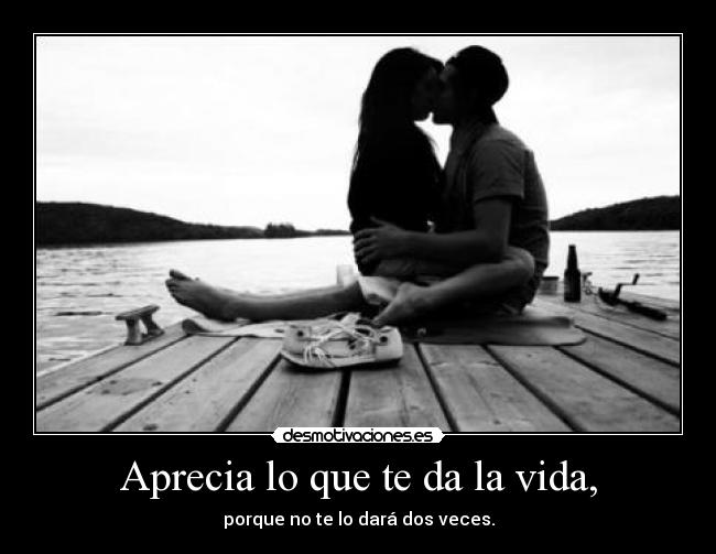 Aprecia lo que te da la vida, - porque no te lo dará dos veces.