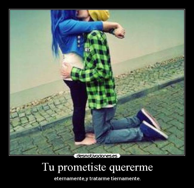 Tu prometiste quererme - eternamente,y tratarme tiernamente.
