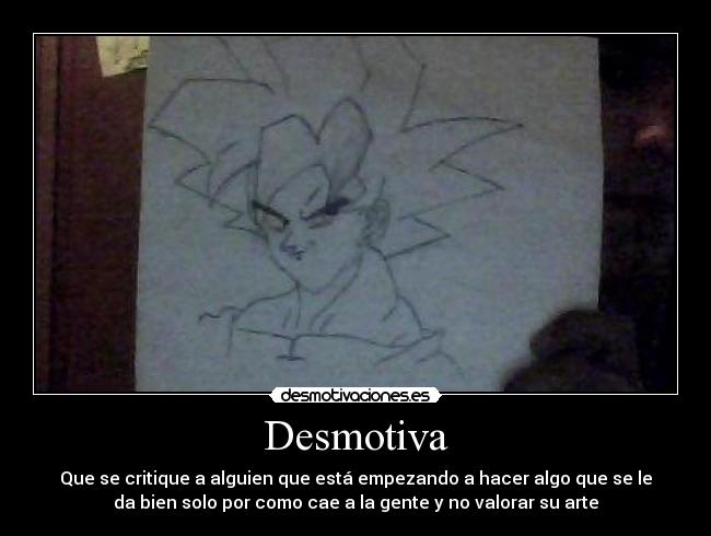 Desmotiva - Que se critique a alguien que está empezando a hacer algo que se le
da bien solo por como cae a la gente y no valorar su arte