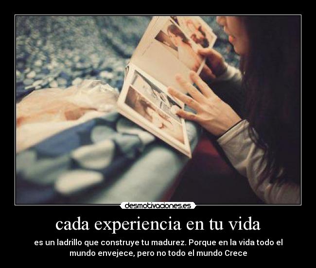 cada experiencia en tu vida - es un ladrillo que construye tu madurez. Porque en la vida todo el
mundo envejece, pero no todo el mundo Crece