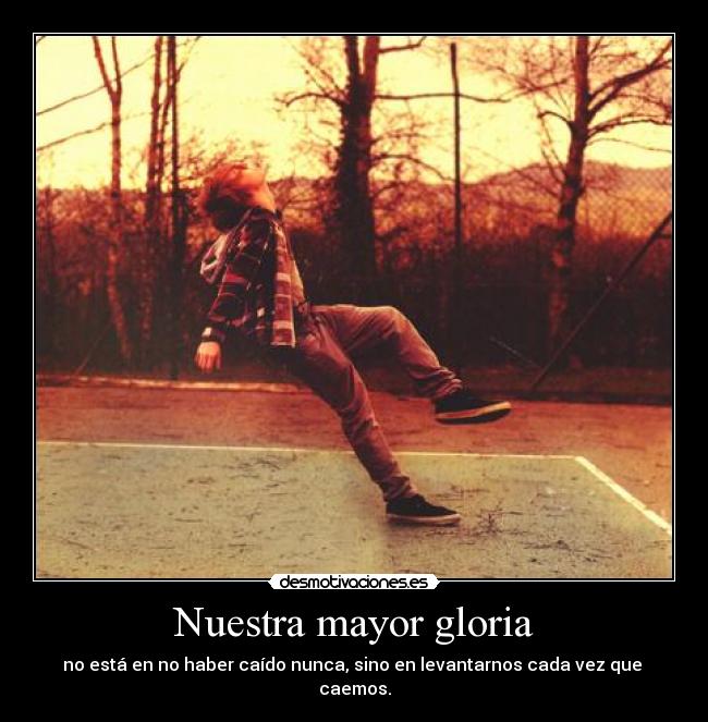 Nuestra mayor gloria - no está en no haber caído nunca, sino en levantarnos cada vez que 
caemos.