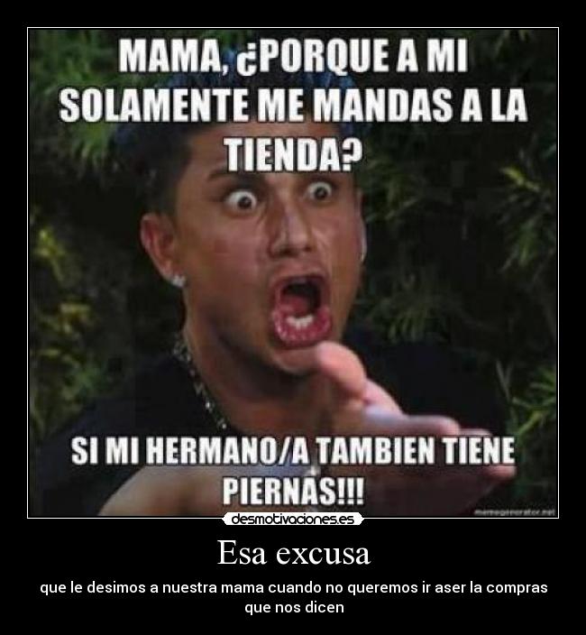Esa excusa - que le desimos a nuestra mama cuando no queremos ir aser la compras
que nos dicen