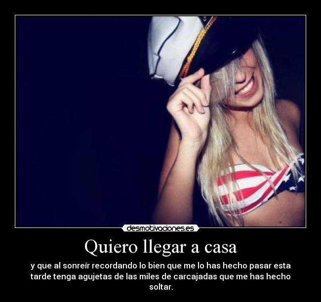 Quiero llegar a casa - y que al sonreír recordando lo bien que me lo has hecho pasar esta
tarde tenga agujetas de las miles de carcajadas que me has hecho
soltar.