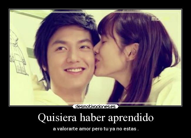 Quisiera haber aprendido - a valorarte amor pero tu ya no estas .