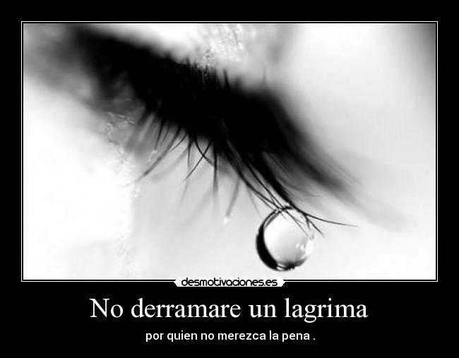 No derramare un lagrima - por quien no merezca la pena .