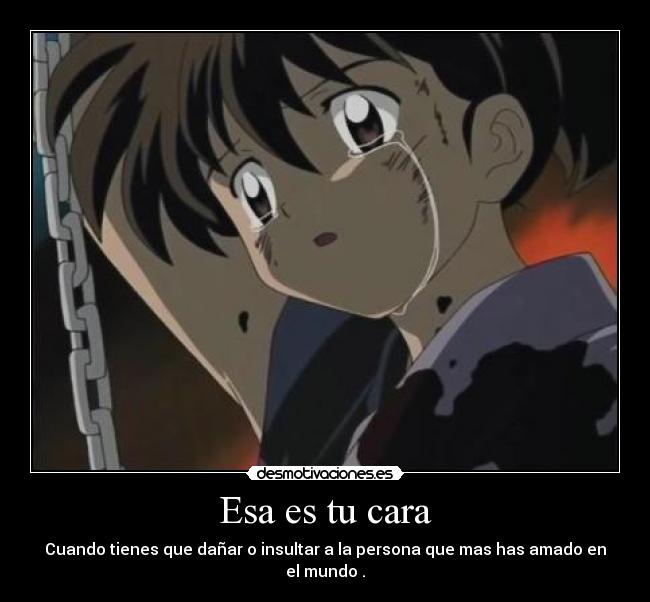 Esa es tu cara - Cuando tienes que dañar o insultar a la persona que mas has amado en el mundo .