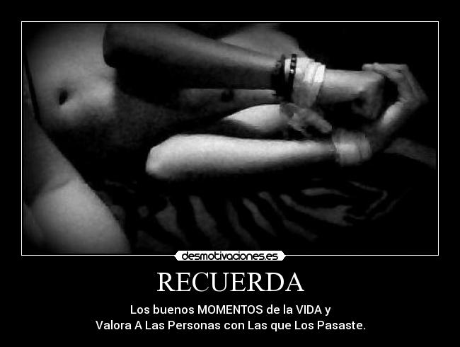 RECUERDA - Los buenos MOMENTOS de la VIDA y
Valora A Las Personas con Las que Los Pasaste.