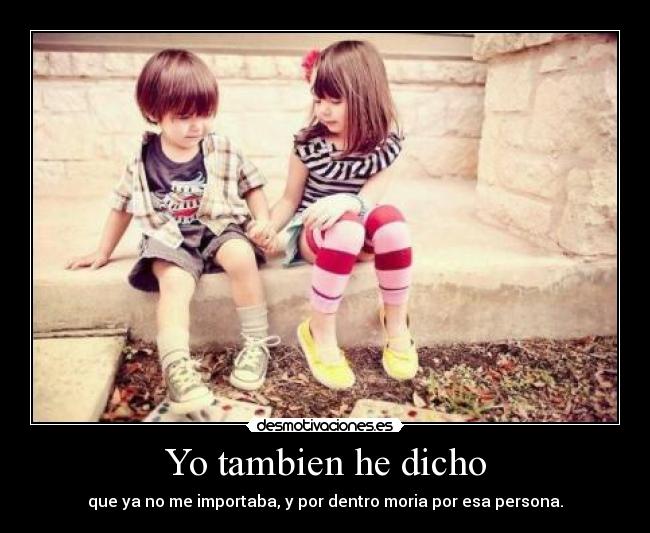 Yo tambien he dicho - que ya no me importaba, y por dentro moria por esa persona.