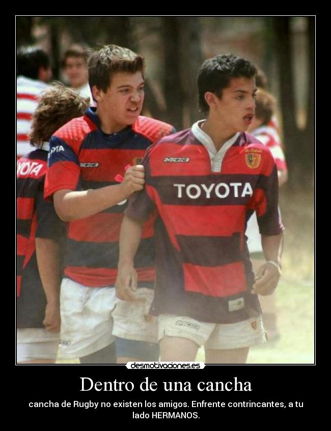 Dentro de una cancha - cancha de Rugby no existen los amigos. Enfrente contrincantes, a tu
lado HERMANOS.