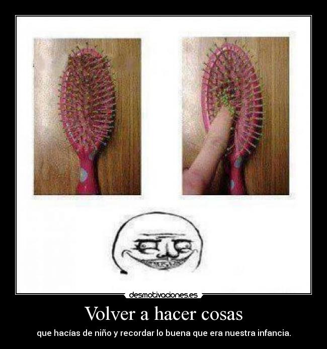 Volver a hacer cosas - que hacías de niño y recordar lo buena que era nuestra infancia.