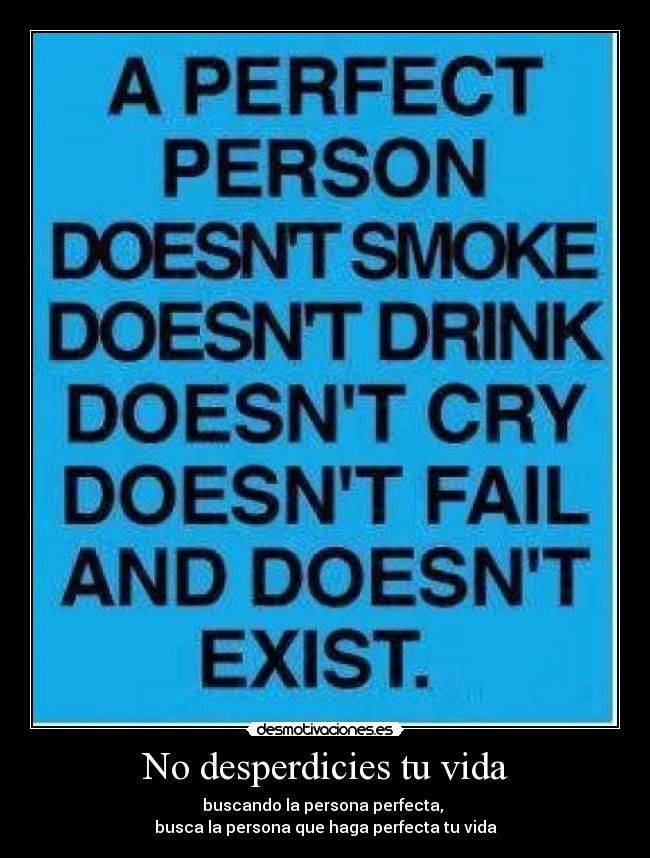 No desperdicies tu vida - buscando la persona perfecta, 
busca la persona que haga perfecta tu vida