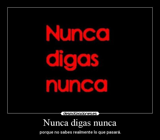 Nunca digas nunca - porque no sabes realmente lo que pasará.