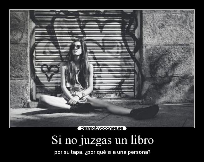 Si no juzgas un libro - por su tapa. ¿por qué si a una persona?