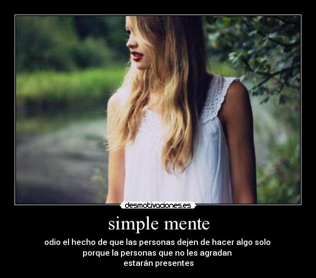 simple mente - odio el hecho de que las personas dejen de hacer algo solo
porque la personas que no les agradan
estarán presentes