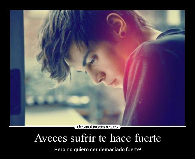 Aveces sufrir te hace fuerte - Pero no quiero ser demasiado fuerte!