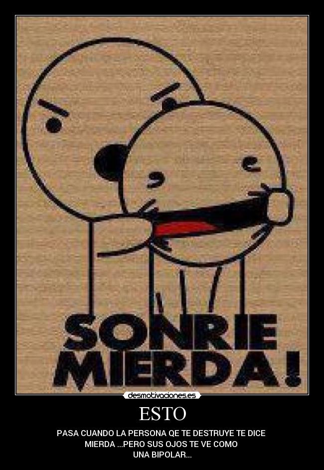 ESTO - PASA CUANDO LA PERSONA QE TE DESTRUYE TE DICE
MIERDA ...PERO SUS OJOS TE VE COMO
UNA BIPOLAR...