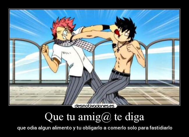 Que tu amig@ te diga - que odia algun alimento y tu obligarlo a comerlo solo para fastidiarlo