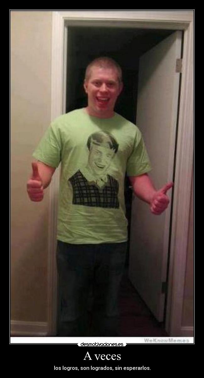 A veces - los logros, son logrados, sin esperarlos.