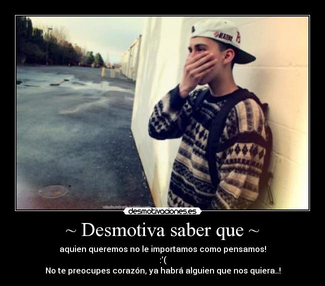 ~ Desmotiva saber que ~ - aquien queremos no le importamos como pensamos!
:(
No te preocupes corazón, ya habrá alguien que nos quiera..!