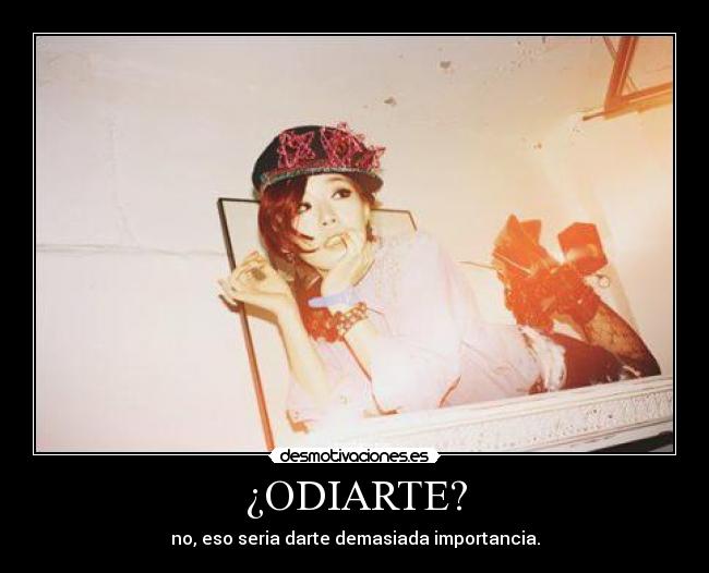 ¿ODIARTE? - no, eso seria darte demasiada importancia.