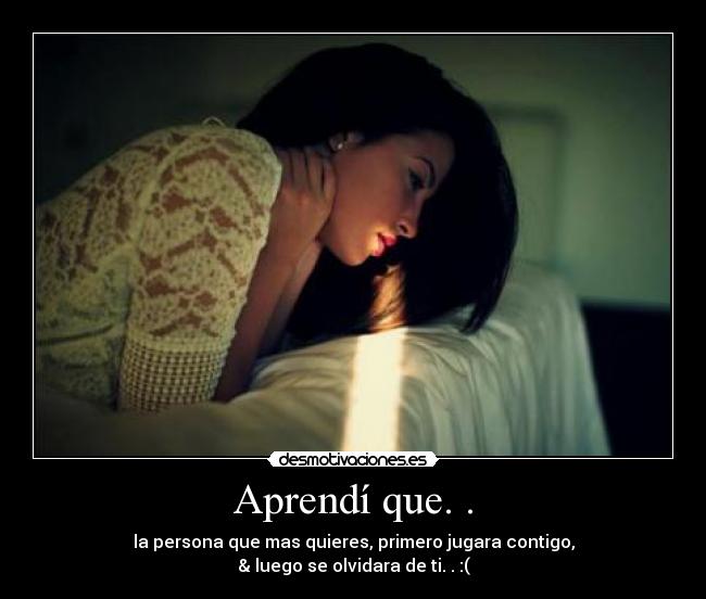 Aprendí que. . - la persona que mas quieres, primero jugara contigo,
& luego se olvidara de ti. . :(