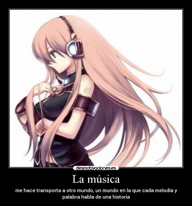 La música - me hace transporta a otro mundo, un mundo en la que cada melodía y
palabra habla de una historia