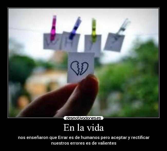 En la vida - nos enseñaron que Errar es de humanos pero aceptar y rectificar
nuestros errores es de valientes