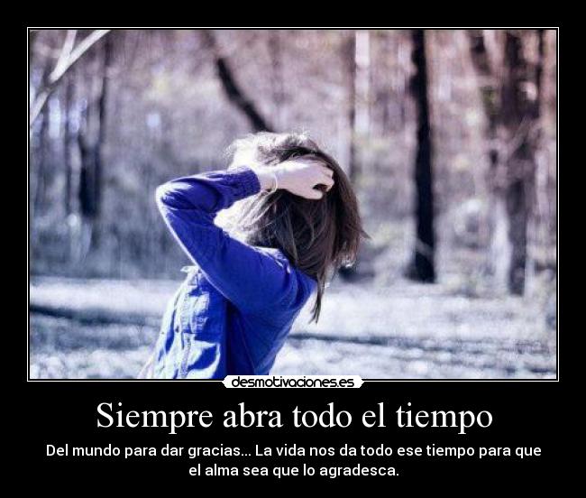 Siempre abra todo el tiempo - Del mundo para dar gracias... La vida nos da todo ese tiempo para que
el alma sea que lo agradesca.