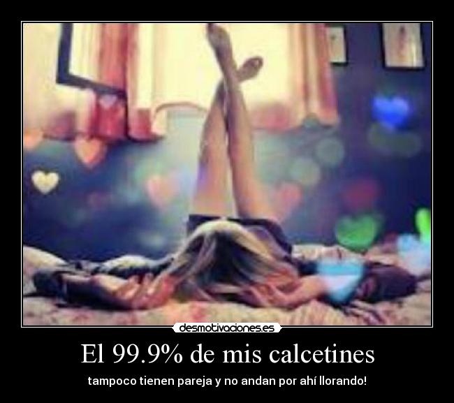 El 99.9% de mis calcetines - tampoco tienen pareja y no andan por ahí llorando!