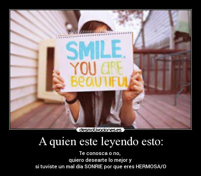A quien este leyendo esto: - Te conosca o no,
quiero desearte lo mejor y
si tuviste un mal día SONRIE por que eres HERMOSA/O