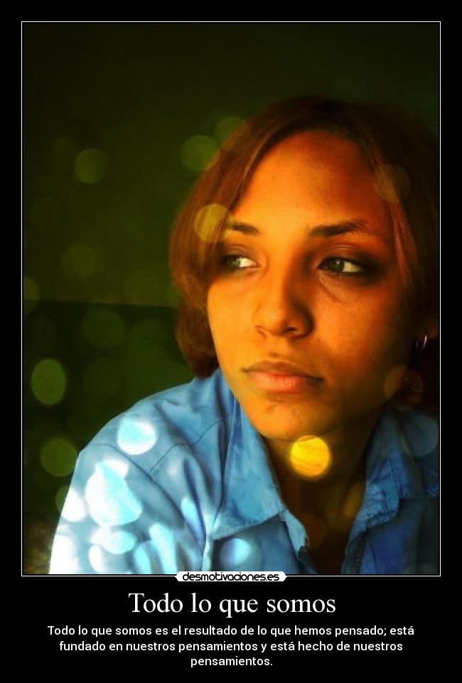 Todo lo que somos - Todo lo que somos es el resultado de lo que hemos pensado; está
fundado en nuestros pensamientos y está hecho de nuestros
pensamientos.