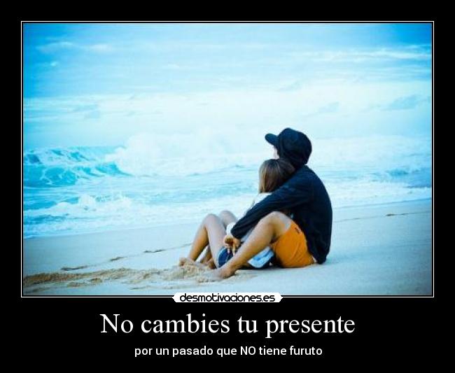 No cambies tu presente - por un pasado que NO tiene furuto