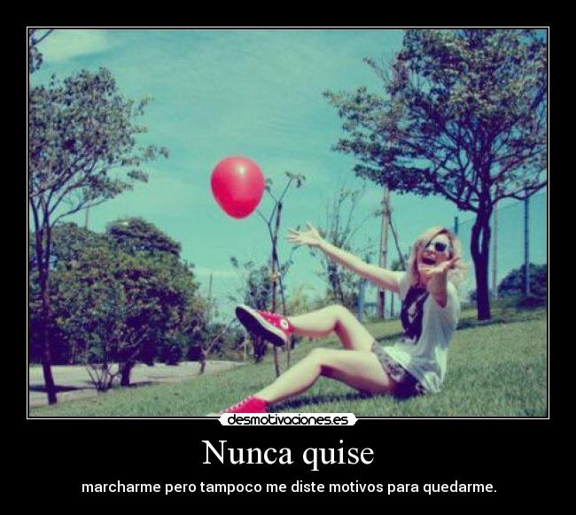 Nunca quise - marcharme pero tampoco me diste motivos para quedarme.