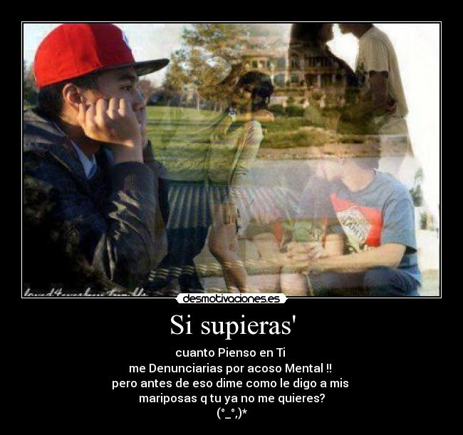 Si supieras - cuanto Pienso en Ti
me Denunciarias por acoso Mental !!
pero antes de eso dime como le digo a mis
mariposas q tu ya no me quieres?
(°_°,)*